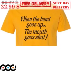 When The Hand Goes Up The Mouth Goes Shut Shirt