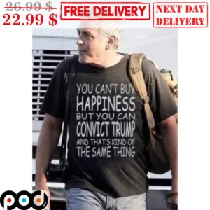 You Can't Buy Happiness But You Can Convict Trump And That's Kind Of The Same Thing Shirt