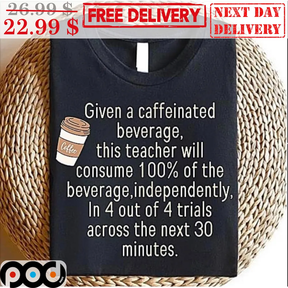 Coffee Given A Caffeinated Beverage This Teacher Will Consume 100% Of The Beverage Imdependently Shirt