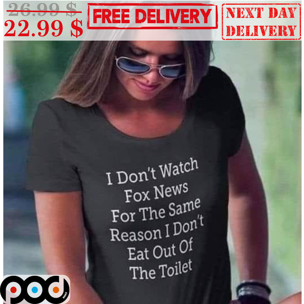 I Don't Watch Fox News For The Same Reason I Don't Eat Out Of The Toilet Shirt I Don't Watch Fox News For The Same Reason I Don't Eat Out Of The Toilet Shirt