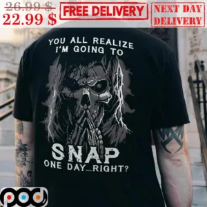 Death You All Realize I'm Going To Snap One Day Right Shirt