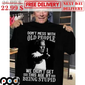 Clint Eastwood Don't Mess With Old People We Didn't Get This Age By Being Stupid Shirt