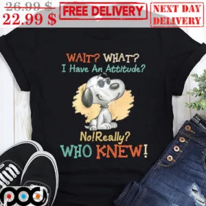 Snoopy Wait What I Have An Attitude No Really Who Knew Shirt