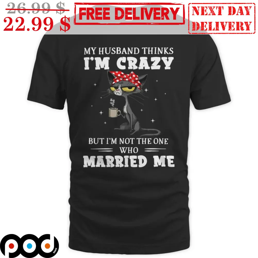 Cat My Husband Thinks I'm Crazy But I'm Not The One Who Married Me Shirt