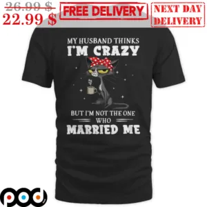 Cat My Husband Thinks I'm Crazy But I'm Not The One Who Married Me Shirt
