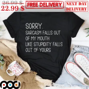 Sorry Sarcasm Falls Out Of My Mouth Like Stupidity Falls Out Of Yours Shirt