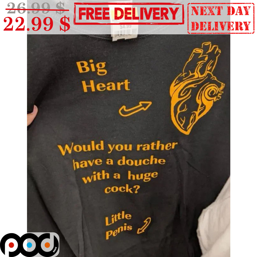 Custom Xmas Gift - Big Heart Would You Rather Have A Douche With A Huge Cock  Little Penis Shirt