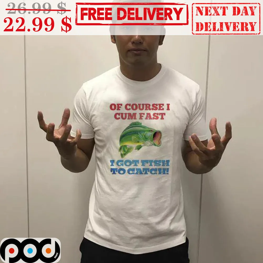 Fishing Of Course I Cum Fast I Got Fish To Catch Shirt