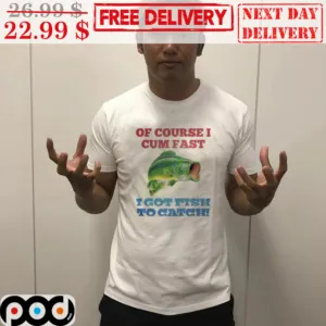 Fishing Of Course I Cum Fast I Got Fish To Catch Shirt