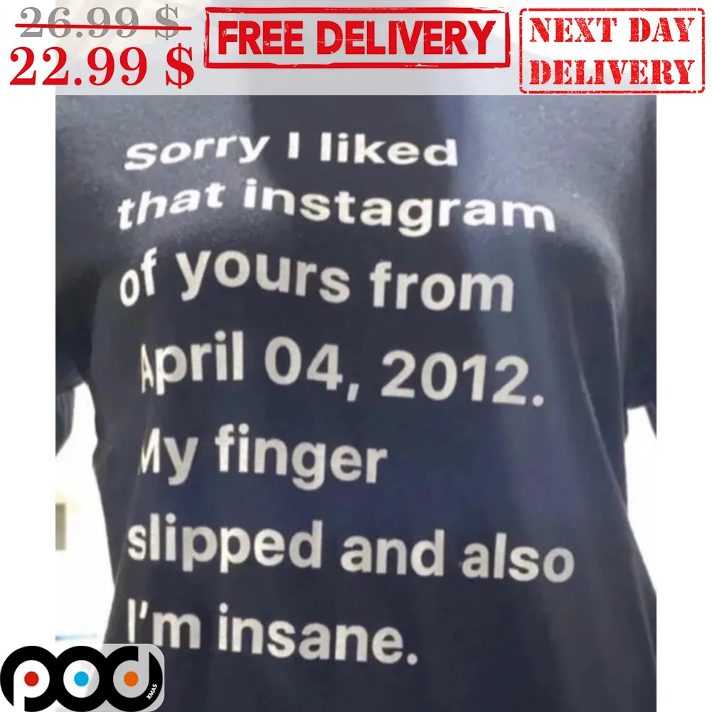 Sorry I Liked That Instagram Of Yours From April 04 2012 My Finger Slipped And Also I'm Insane Shirt