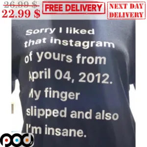 Sorry I Liked That Instagram Of Yours From April 04 2012 My Finger Slipped And Also I'm Insane Shirt