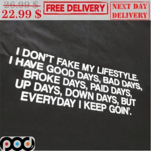 I Don't Fake My Lifestyle I Have Good Days Bad Days Broke Days Paid Days Up Days Down Days But Everyday I Keep Goin' Shirt