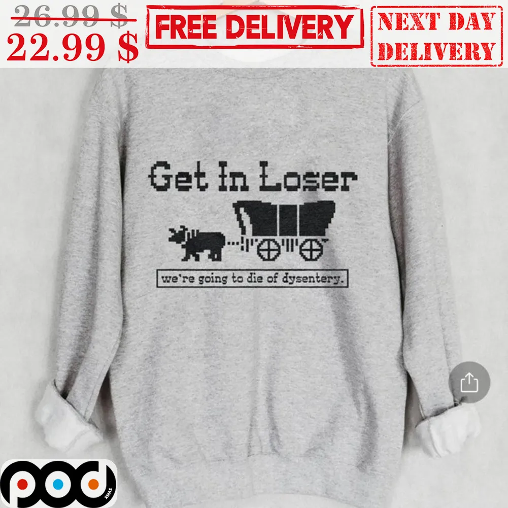 Get In Loser We're Going To Die Of Dysentery Shirt