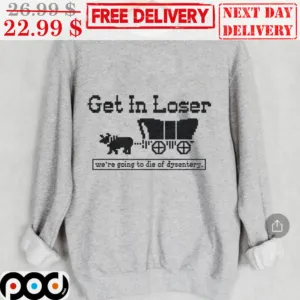 Get In Loser We're Going To Die Of Dysentery Shirt