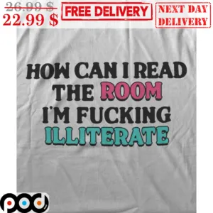 How Can I Read The Room I'm Fucking Illiterate Shirt