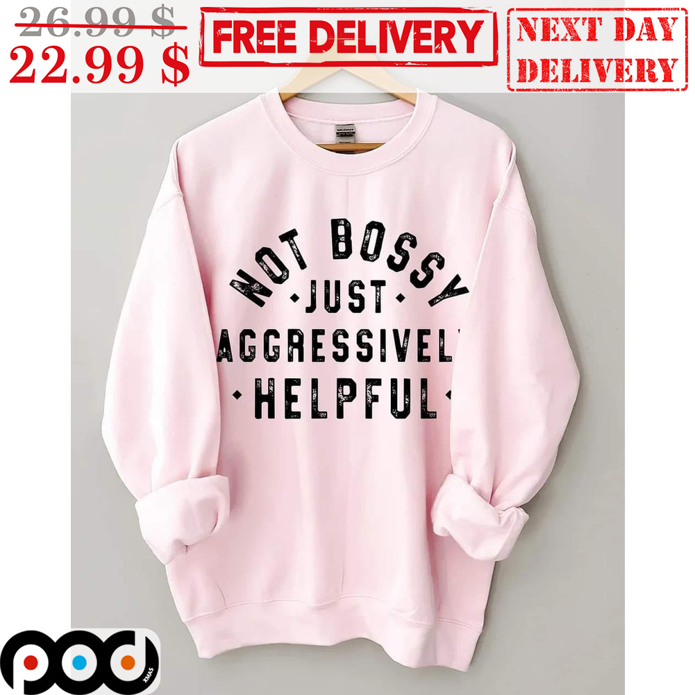 Not Bossy Just Aggressively Helpful Shirt Not Bossy Just Aggressively Helpful Shirt