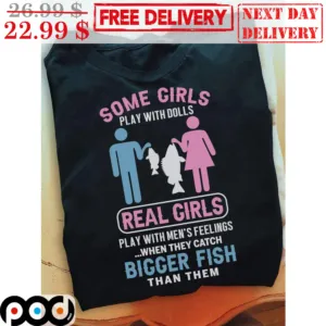 Some Girls Play With Dolls Real Girls Play With Men's Feelings When They Catch Bigger Fish Than Them Shirt