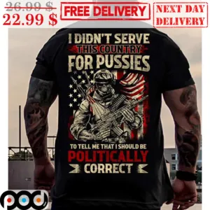 I Didn't Serve This Country For Pussies To Tell Me That I Should Be Politically Correct Shirt