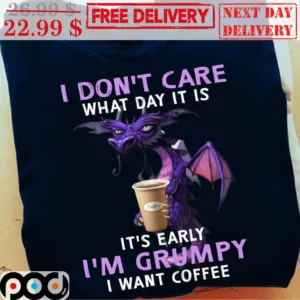 Dragon I Don't Care What Day It Is It's Early I'm Grumpy I Want Coffee Shirt