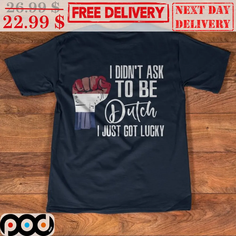 Fist I Didn't Ask To Be Dutch I Just Got Lucky Shirt