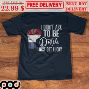Fist I Didn't Ask To Be Dutch I Just Got Lucky Shirt