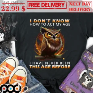 Owl I Don't Know How To Act My Age I Have Never Been This Age Before Shirt