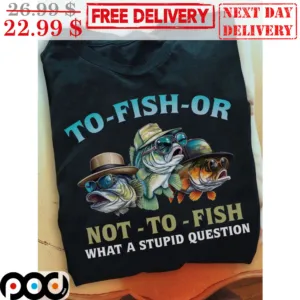 Fishing To-Fish-Or Not-To-Fish What A Stupid Question Shirt