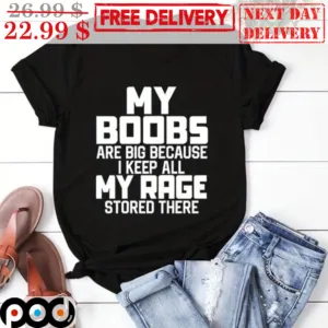 My Boobs Are Big Because I Keep All My Rage Stored There Shirt