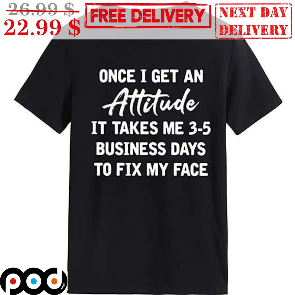 Once I Get An Attitude It Takes Me 3-5 Business Days To Fix My Face Shirt
