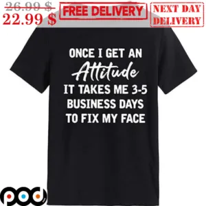 Once I Get An Attitude It Takes Me 3-5 Business Days To Fix My Face Shirt