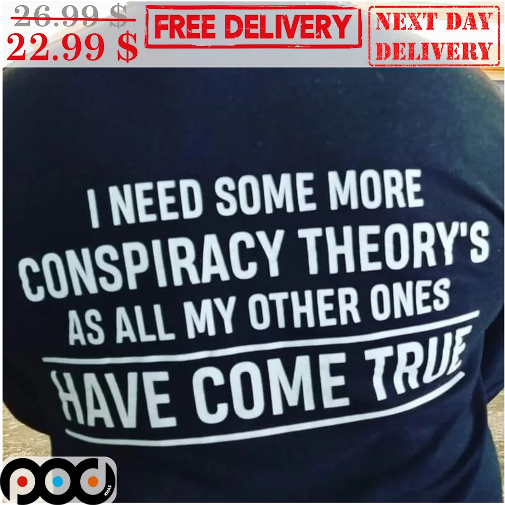 I Need Some More Conspiracy Theory's As All My Other Ones Have Come True Shirt