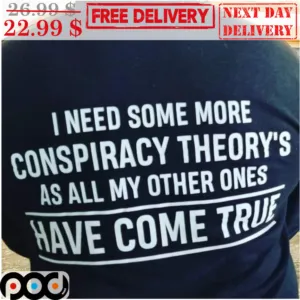 I Need Some More Conspiracy Theory's As All My Other Ones Have Come True Shirt