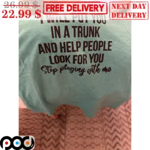 I Will Put You In A Trunk And Help People Look For You Stop Playing With Me Shirt