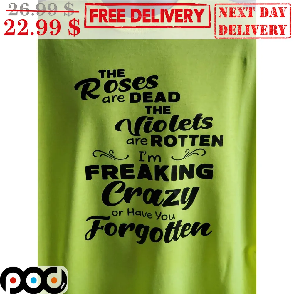 The Roses Are Dead The Violets Are Rotten I'm Freaking Crazy Or Have You Forgotten Shirt