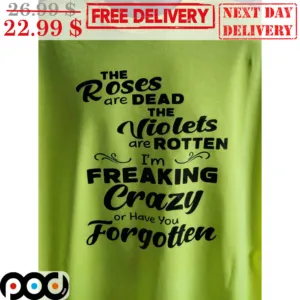 The Roses Are Dead The Violets Are Rotten I'm Freaking Crazy Or Have You Forgotten Shirt