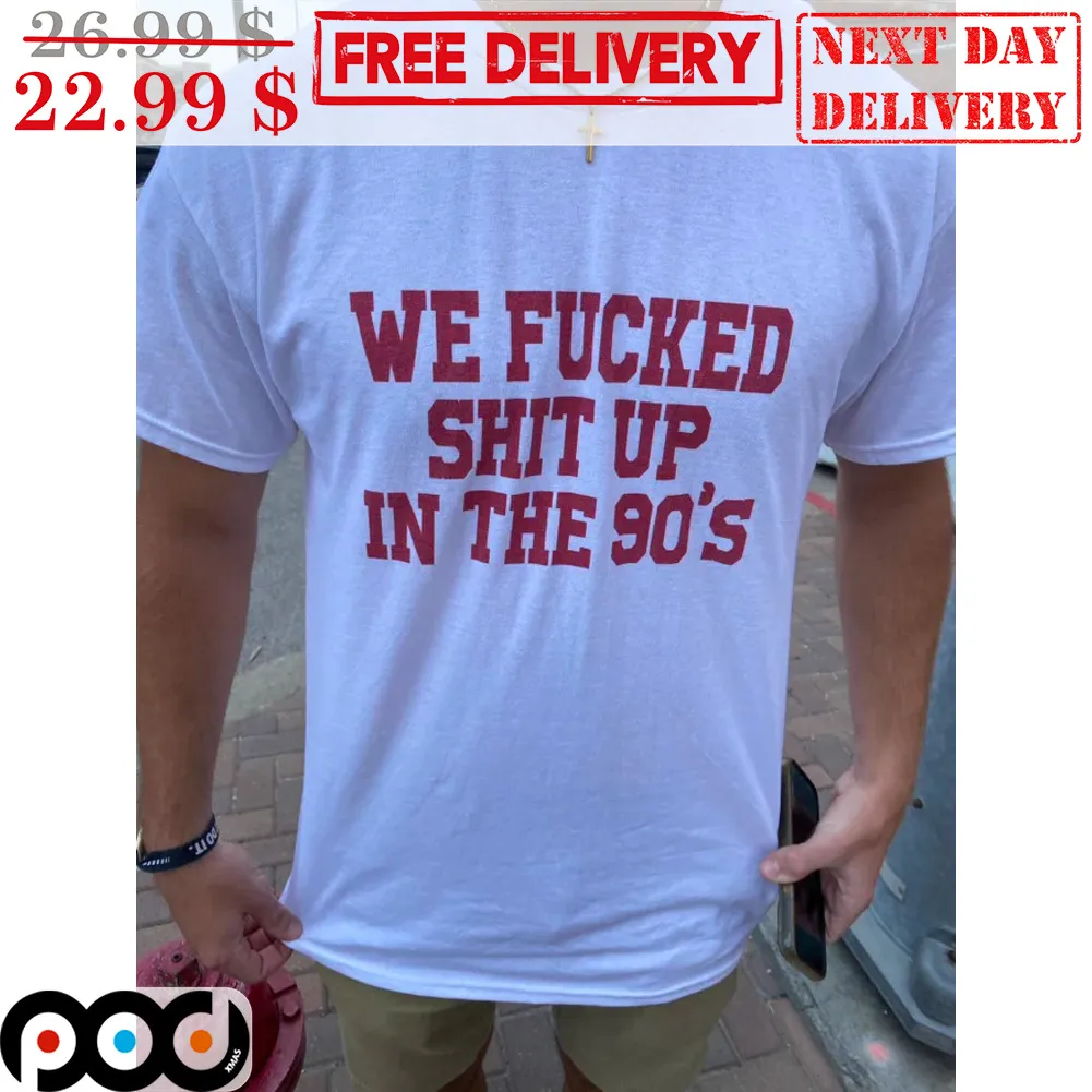 We Fucked Shit Up In The 90's Shirt