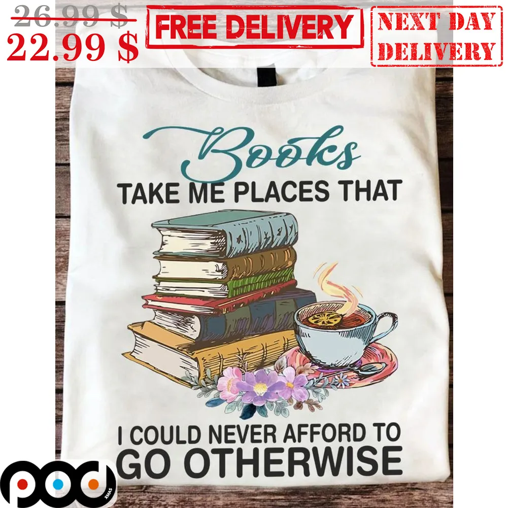 Books Take Me Places That I Could Never Afford To Go Otherwise Shirt
