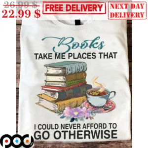 Books Take Me Places That I Could Never Afford To Go Otherwise Shirt