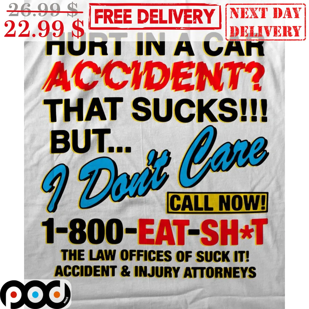 Hurt In A Car Accident That Sucks But I Don't Care Call Now 1-800-Eat-Shit Shirt