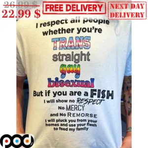 I Respect All People Whether You're Trans Straight Gay Bisexual But If You Are A Fish Shirt