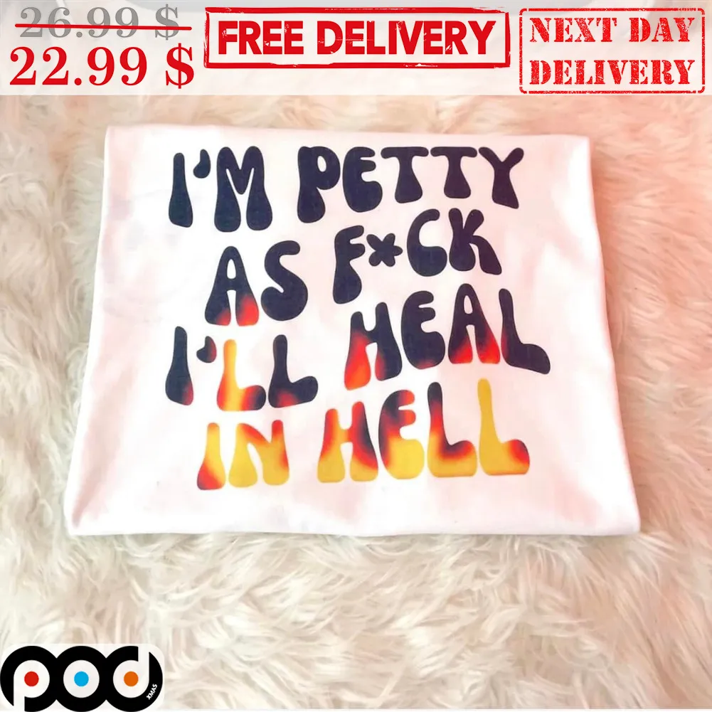 I'm Petty As Fuck I'll Heal In Hell Shirt