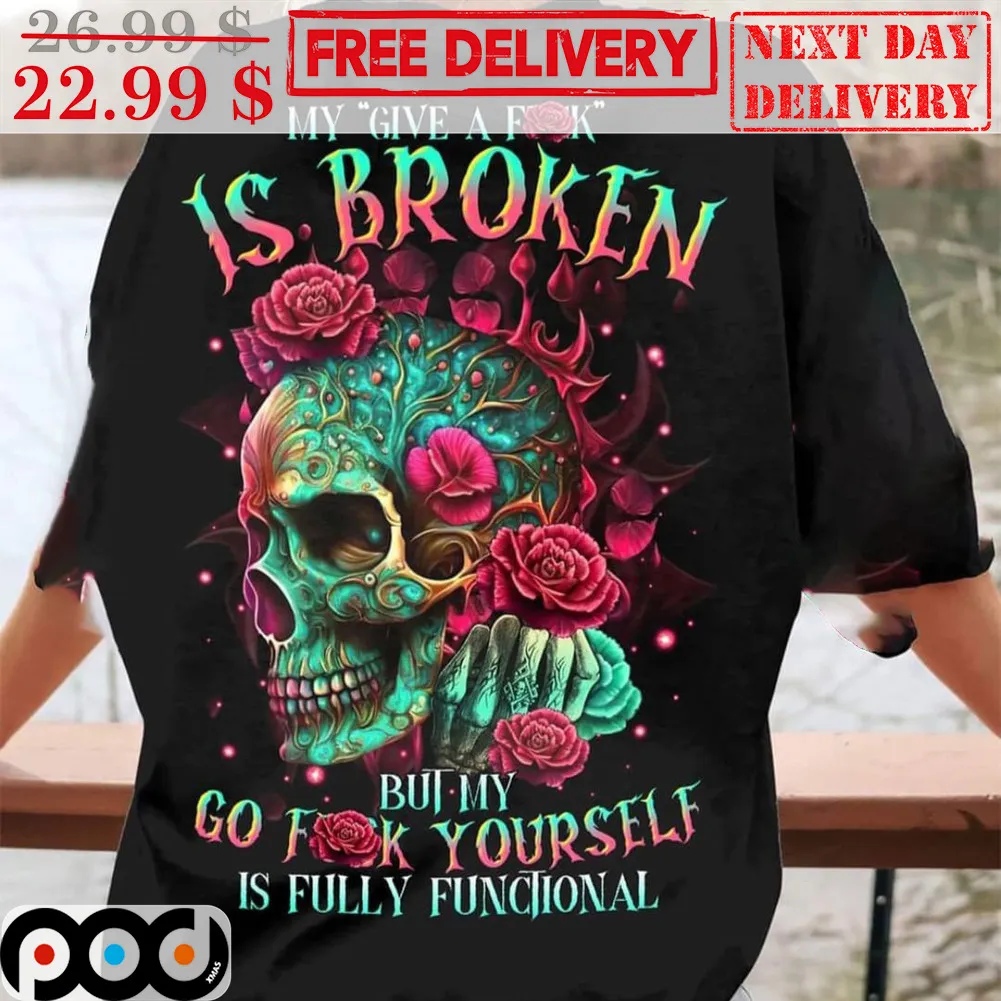 Skull Roses My Give A Fuck Is Broken But My Go Fuck Yourself Is Fully Functional Shirt