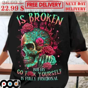 Skull Roses My Give A Fuck Is Broken But My Go Fuck Yourself Is Fully Functional Shirt