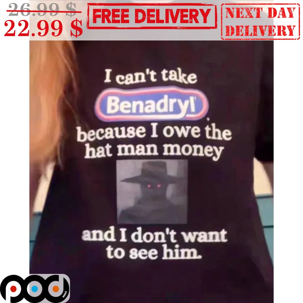 I Can't Take Benadryl' Because I Own The Hat Man Money And I Don't Want To See Him Shirt
