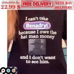 I Can't Take Benadryl' Because I Own The Hat Man Money And I Don't Want To See Him Shirt