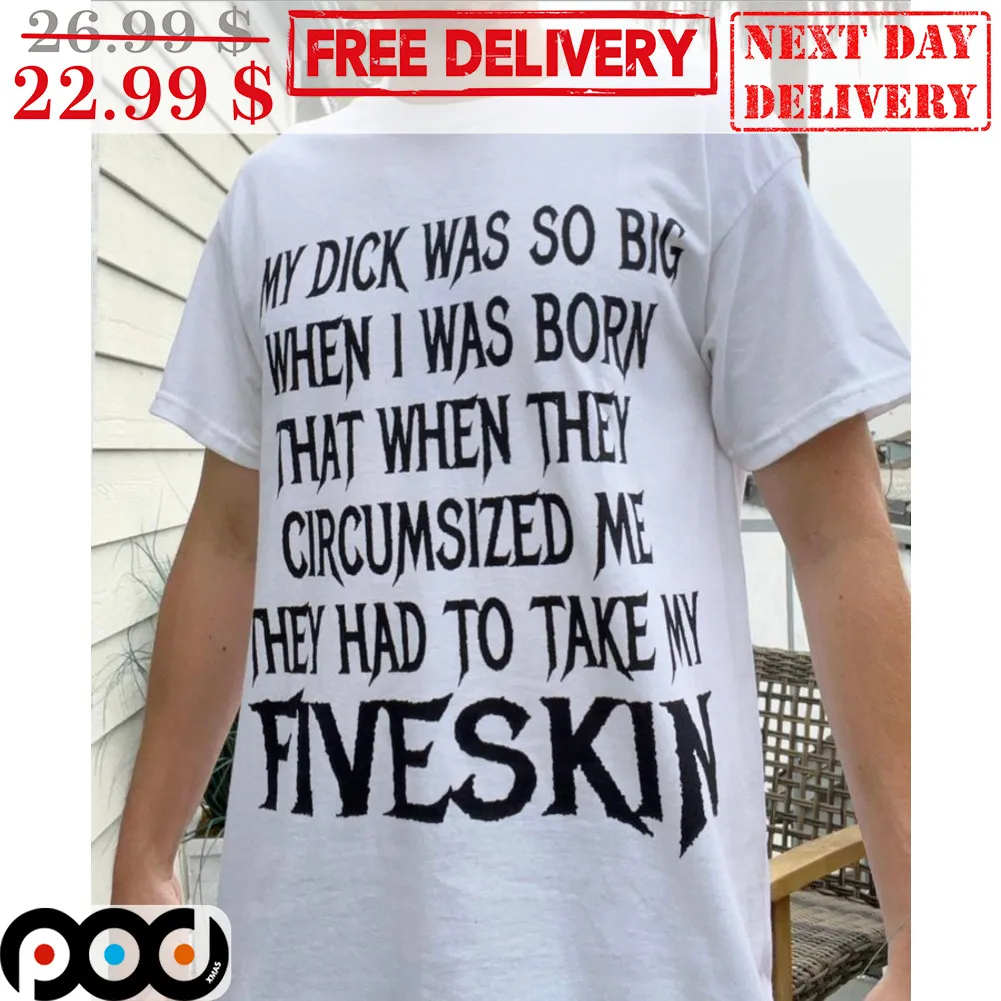 My Dick Was So Big When I Was Born That When They Circumsized Me They Had To Take My Fiveskin Shirt