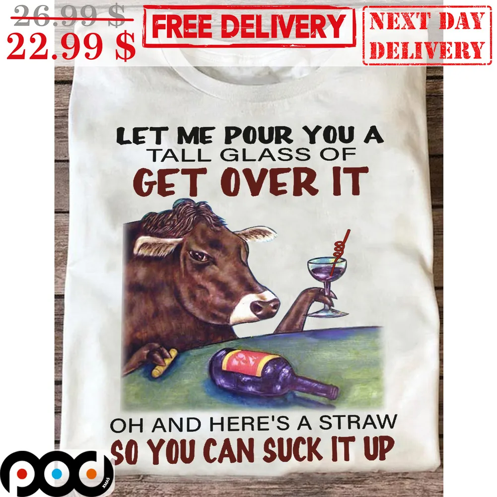 Cow Let Me Pour You A Tall Glass Of Get Over It Oh And Here's A Straw So You Can Suck It Up Fun Shirt