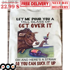 Cow Let Me Pour You A Tall Glass Of Get Over It Oh And Here's A Straw So You Can Suck It Up Fun Shirt
