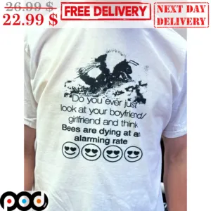 Do You Ever Just Look At Your Boyfriend Girlfriend And Think Bees Are Dying At An Alarming Rate Shirt
