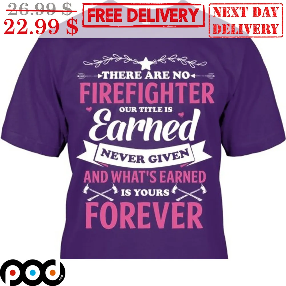 There Are No Firefighter Our Title Is Earned Never Given And What's Earned Is Yours Forever shirt